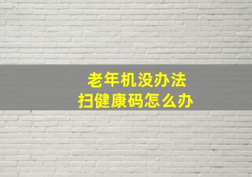 老年机没办法扫健康码怎么办