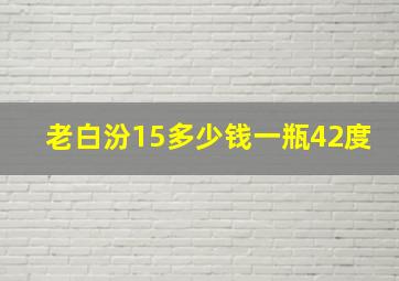 老白汾15多少钱一瓶42度