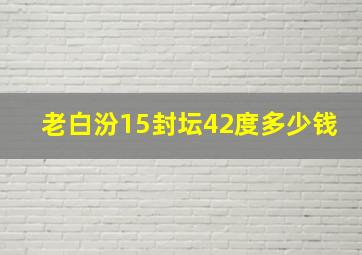 老白汾15封坛42度多少钱