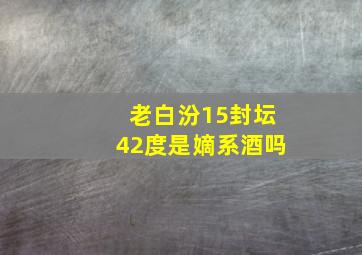 老白汾15封坛42度是嫡系酒吗