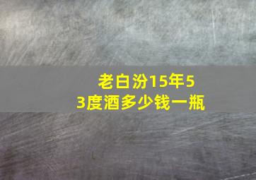 老白汾15年53度酒多少钱一瓶