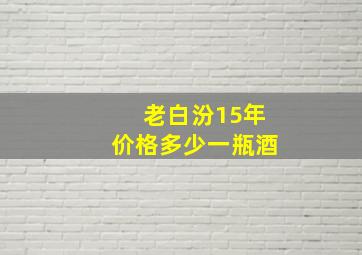 老白汾15年价格多少一瓶酒