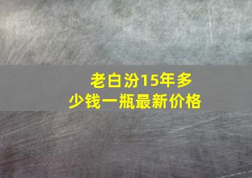 老白汾15年多少钱一瓶最新价格