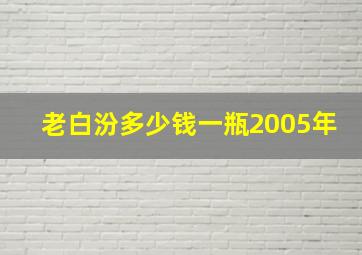 老白汾多少钱一瓶2005年