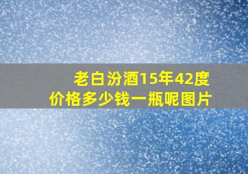 老白汾酒15年42度价格多少钱一瓶呢图片