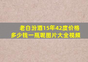 老白汾酒15年42度价格多少钱一瓶呢图片大全视频