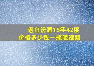 老白汾酒15年42度价格多少钱一瓶呢视频