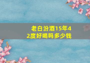 老白汾酒15年42度好喝吗多少钱