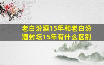 老白汾酒15年和老白汾酒封坛15年有什么区别