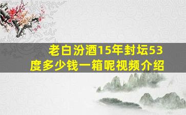 老白汾酒15年封坛53度多少钱一箱呢视频介绍