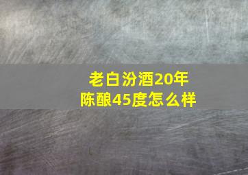 老白汾酒20年陈酿45度怎么样