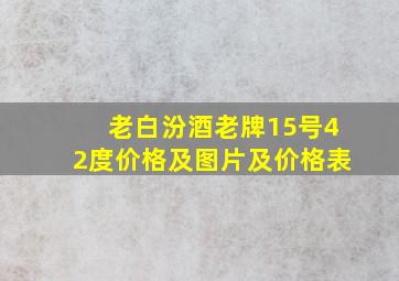 老白汾酒老牌15号42度价格及图片及价格表