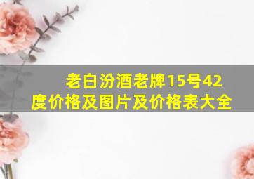 老白汾酒老牌15号42度价格及图片及价格表大全