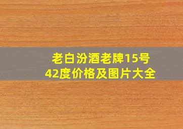 老白汾酒老牌15号42度价格及图片大全