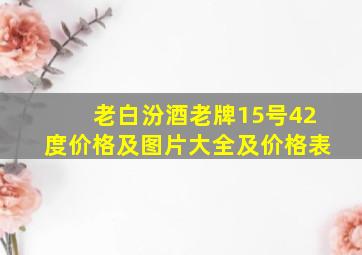 老白汾酒老牌15号42度价格及图片大全及价格表