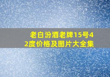 老白汾酒老牌15号42度价格及图片大全集