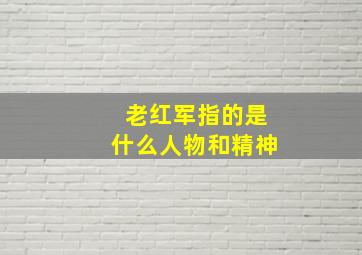 老红军指的是什么人物和精神