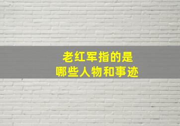 老红军指的是哪些人物和事迹