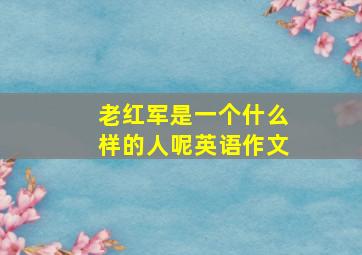 老红军是一个什么样的人呢英语作文