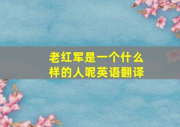 老红军是一个什么样的人呢英语翻译