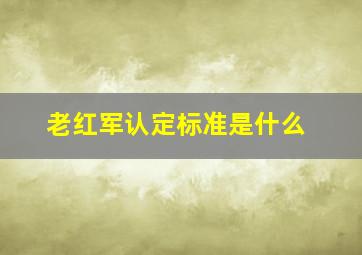 老红军认定标准是什么