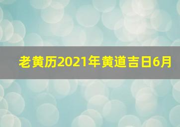 老黄历2021年黄道吉日6月