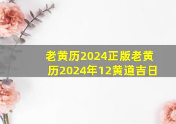 老黄历2024正版老黄历2024年12黄道吉日