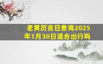 老黄历吉日查询2025年1月30日适合出行吗