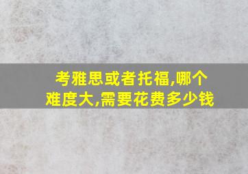 考雅思或者托福,哪个难度大,需要花费多少钱