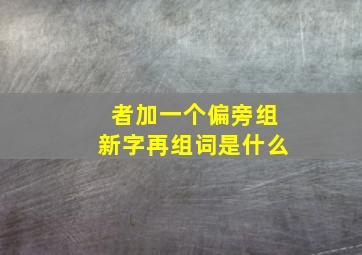 者加一个偏旁组新字再组词是什么