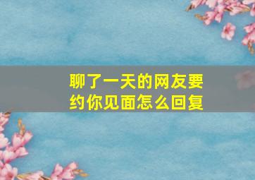 聊了一天的网友要约你见面怎么回复