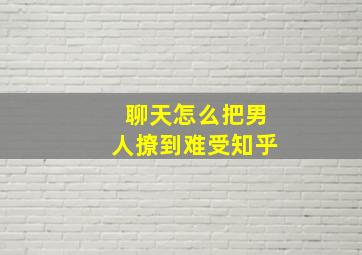 聊天怎么把男人撩到难受知乎