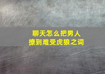 聊天怎么把男人撩到难受虎狼之词