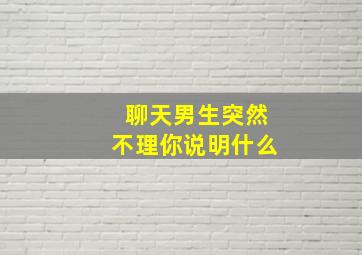 聊天男生突然不理你说明什么