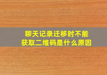 聊天记录迁移时不能获取二维码是什么原因