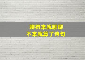 聊得来就聊聊不来就算了诗句