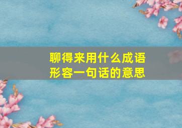 聊得来用什么成语形容一句话的意思