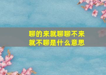 聊的来就聊聊不来就不聊是什么意思