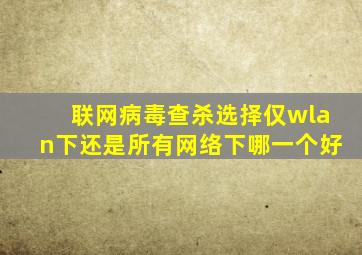 联网病毒查杀选择仅wlan下还是所有网络下哪一个好