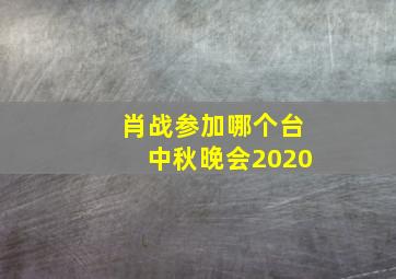 肖战参加哪个台中秋晚会2020