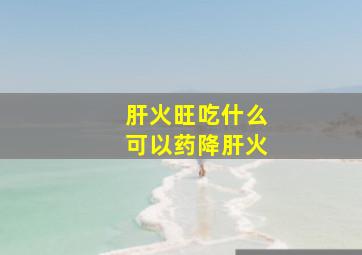 肝火旺吃什么可以药降肝火