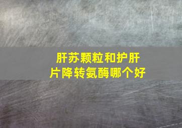 肝苏颗粒和护肝片降转氨酶哪个好