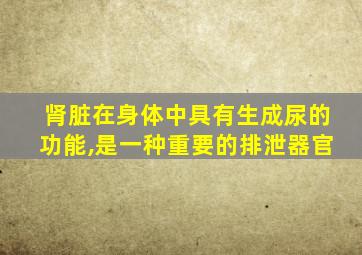 肾脏在身体中具有生成尿的功能,是一种重要的排泄器官