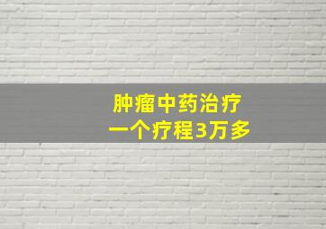 肿瘤中药治疗一个疗程3万多