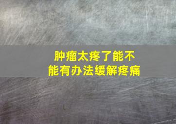 肿瘤太疼了能不能有办法缓解疼痛