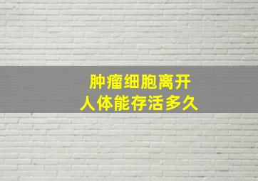 肿瘤细胞离开人体能存活多久