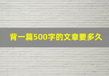 背一篇500字的文章要多久