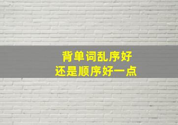 背单词乱序好还是顺序好一点