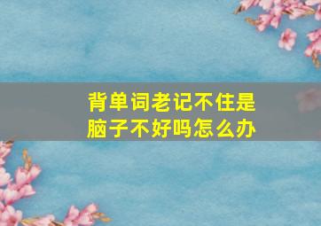 背单词老记不住是脑子不好吗怎么办