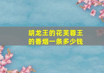 胡龙王的花芙蓉王的香烟一条多少钱